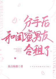 分手后和闺蜜男友合租了by放点陈醋全文阅读txt