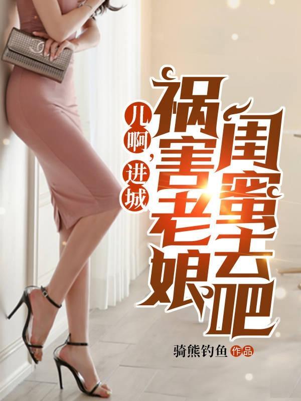 进城祸害老娘闺蜜去吧全文