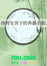 纨绔女世子养妻手册by小璟最新章节更新