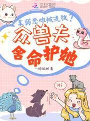 柔弱恶雌被流放?众兽夫舍命护她完整版
